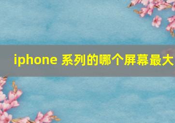 iphone 系列的哪个屏幕最大